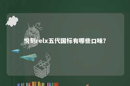 悦刻relx五代国标有哪些口味	？ 